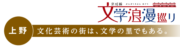 上野　文化芸術の街は、文学の里でもある。　京成線 文学浪漫めぐり